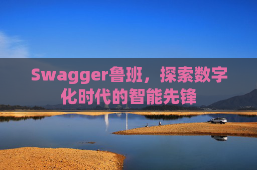 Swagger鲁班,探索数字化时代的智能先锋